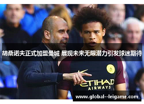 胡桑诺夫正式加盟曼城 展现未来无限潜力引发球迷期待