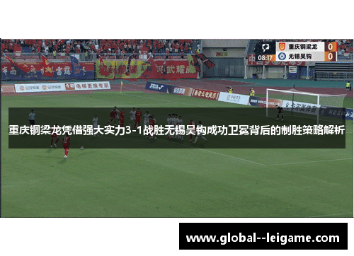 重庆铜梁龙凭借强大实力3-1战胜无锡吴钩成功卫冕背后的制胜策略解析
