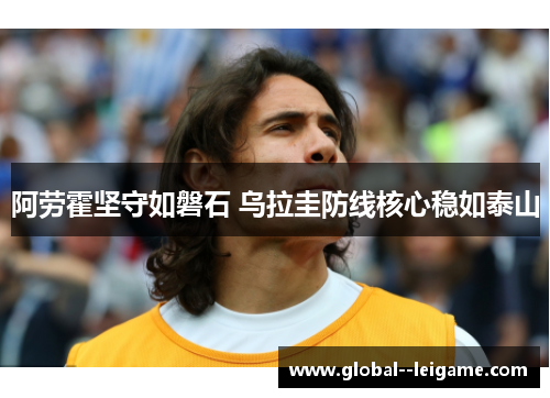 阿劳霍坚守如磐石 乌拉圭防线核心稳如泰山