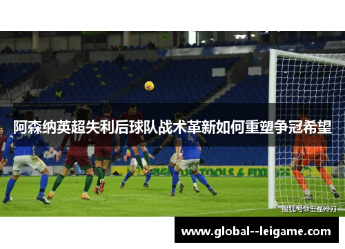阿森纳英超失利后球队战术革新如何重塑争冠希望