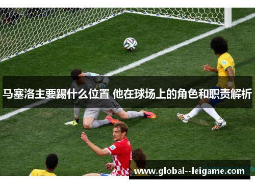 马塞洛主要踢什么位置 他在球场上的角色和职责解析
