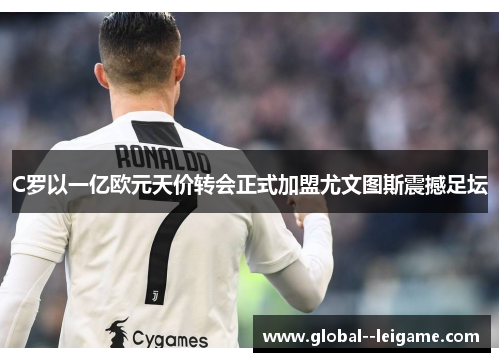 C罗以一亿欧元天价转会正式加盟尤文图斯震撼足坛