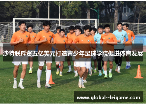 沙特联斥资五亿美元打造青少年足球学院促进体育发展