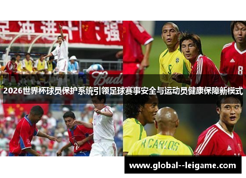 2026世界杯球员保护系统引领足球赛事安全与运动员健康保障新模式