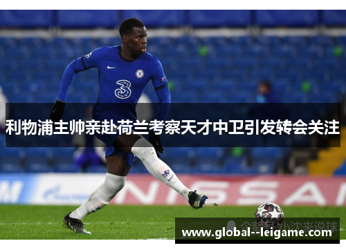 利物浦主帅亲赴荷兰考察天才中卫引发转会关注